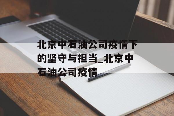 北京中石油公司疫情下的坚守与担当_北京中石油公司疫情 北京中石油公司疫情下的坚守与担当_北京中石油公司疫情